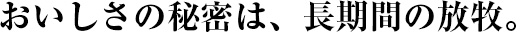 おいしさの秘密は、長期間の放牧。