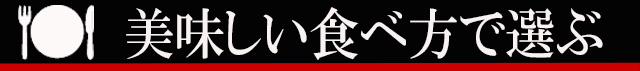 美味しい食べ方で選ぶ